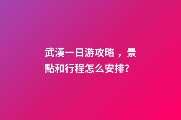 武漢一日游攻略，景點和行程怎么安排？